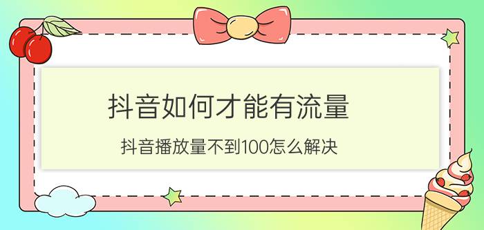 抖音如何才能有流量 抖音播放量不到100怎么解决？